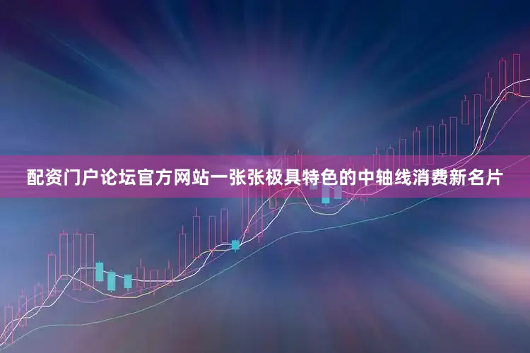 配资门户论坛官方网站一张张极具特色的中轴线消费新名片