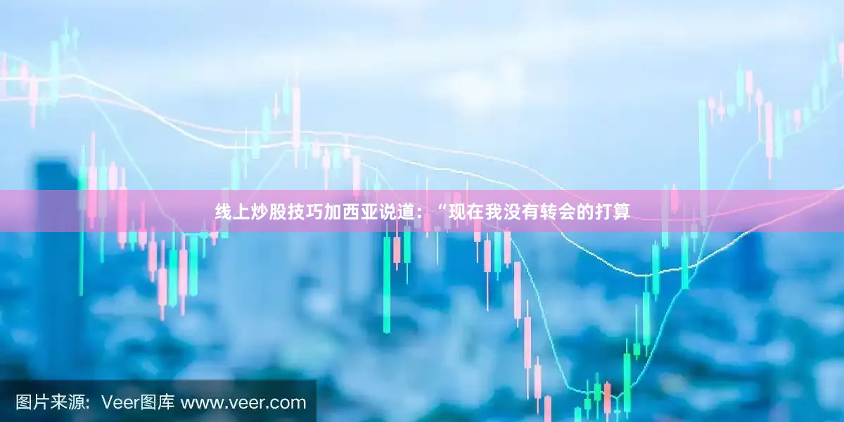 线上炒股技巧加西亚说道：“现在我没有转会的打算
