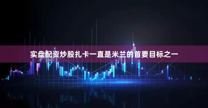 实盘配资炒股扎卡一直是米兰的首要目标之一