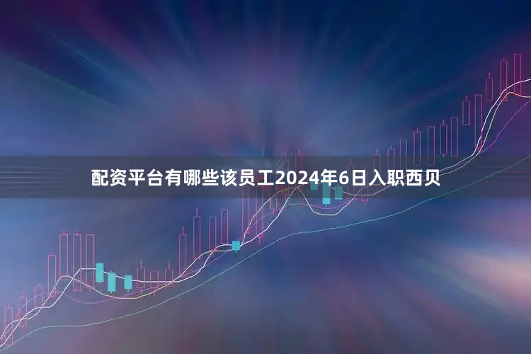 配资平台有哪些该员工2024年6日入职西贝