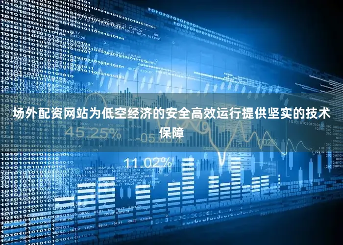 场外配资网站为低空经济的安全高效运行提供坚实的技术保障