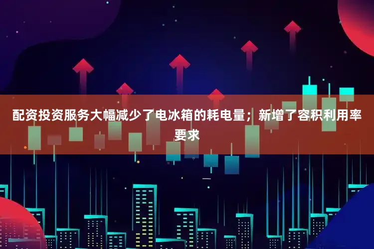 配资投资服务大幅减少了电冰箱的耗电量；新增了容积利用率要求