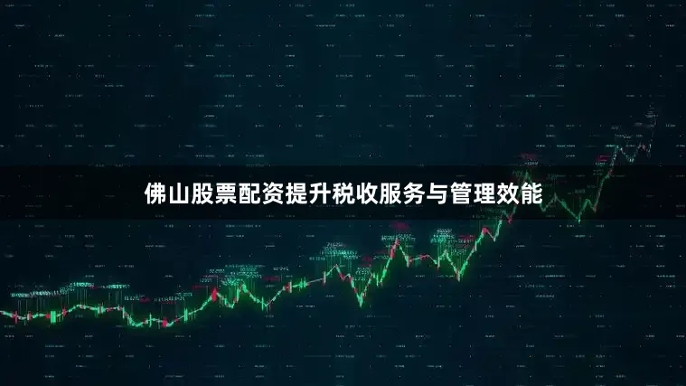 佛山股票配资提升税收服务与管理效能