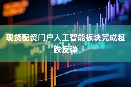 现货配资门户人工智能板块完成超跌反弹