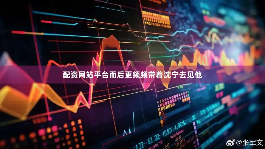 配资网站平台而后更频频带着沈宁去见他