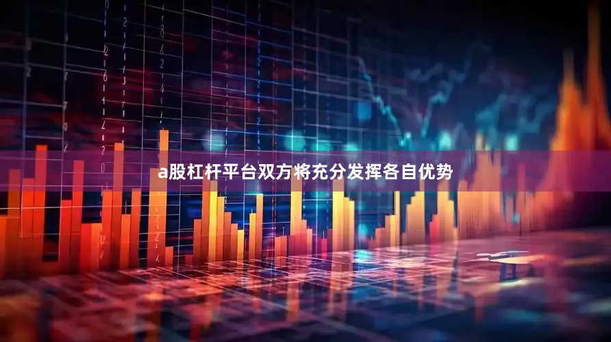 a股杠杆平台双方将充分发挥各自优势