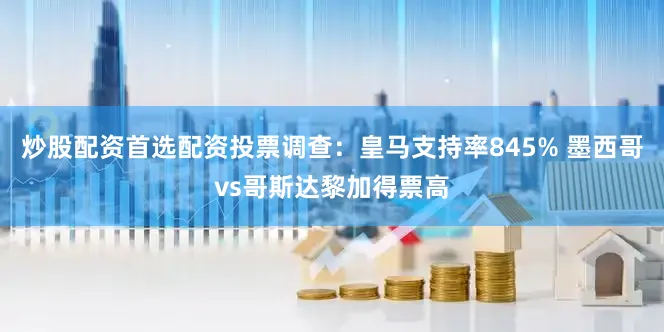 炒股配资首选配资投票调查：皇马支持率845% 墨西哥vs哥斯达黎加得票高