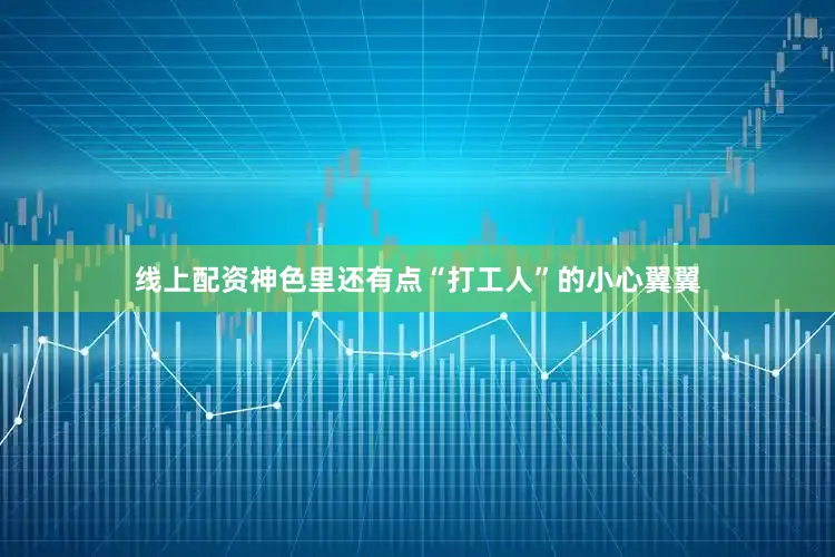 线上配资神色里还有点“打工人”的小心翼翼