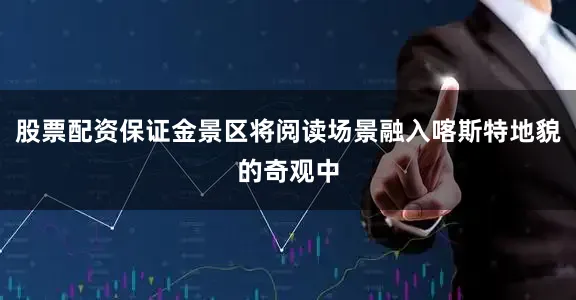 股票配资保证金景区将阅读场景融入喀斯特地貌的奇观中