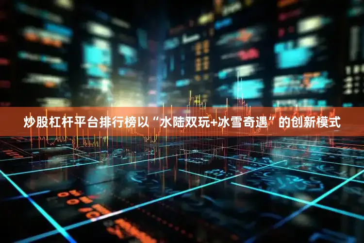 炒股杠杆平台排行榜以“水陆双玩+冰雪奇遇”的创新模式