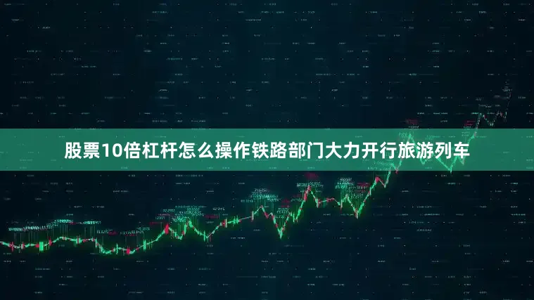 股票10倍杠杆怎么操作铁路部门大力开行旅游列车