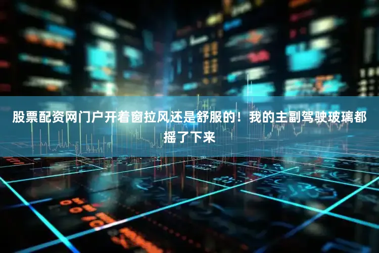 股票配资网门户开着窗拉风还是舒服的！我的主副驾驶玻璃都摇了下来