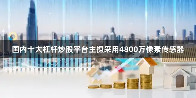 国内十大杠杆炒股平台主摄采用4800万像素传感器