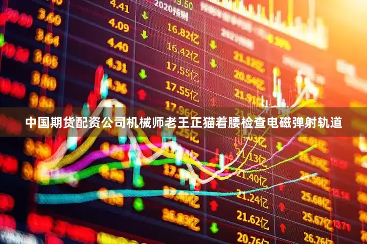 中国期货配资公司机械师老王正猫着腰检查电磁弹射轨道