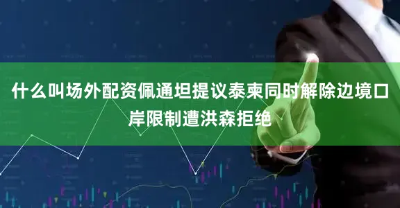 什么叫场外配资佩通坦提议泰柬同时解除边境口岸限制遭洪森拒绝