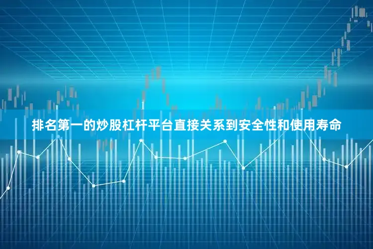 排名第一的炒股杠杆平台直接关系到安全性和使用寿命