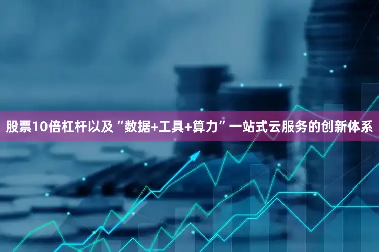 股票10倍杠杆以及“数据+工具+算力”一站式云服务的创新体系