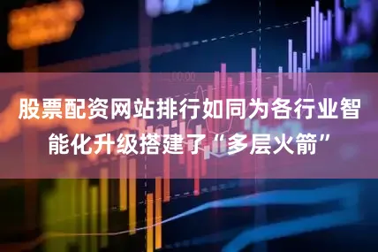 股票配资网站排行如同为各行业智能化升级搭建了“多层火箭”