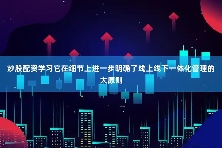 炒股配资学习它在细节上进一步明确了线上线下一体化管理的大原则