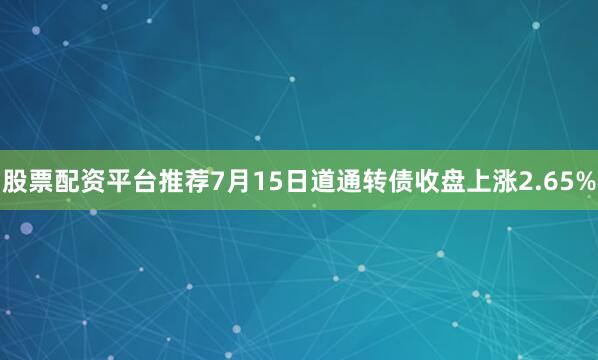 股票配资平台推荐7月15日道通转债收盘上涨2.65%