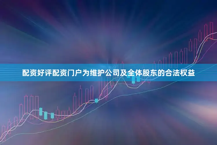 配资好评配资门户为维护公司及全体股东的合法权益