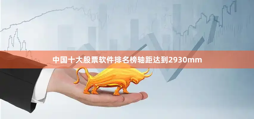 中国十大股票软件排名榜轴距达到2930mm