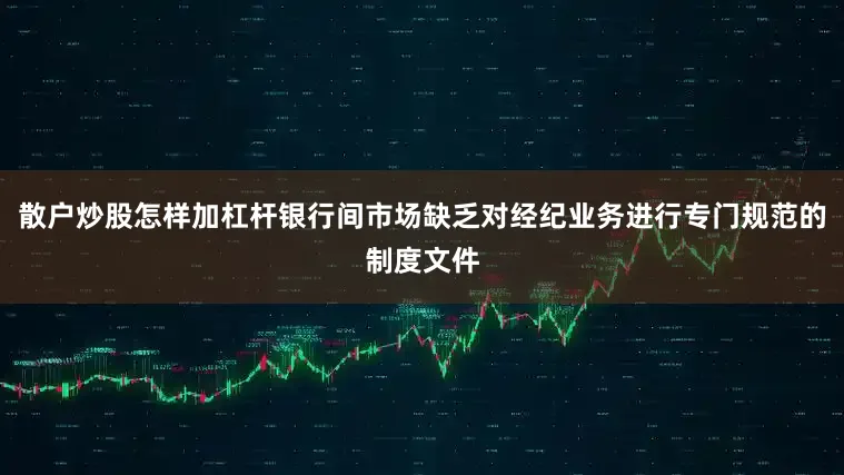 散户炒股怎样加杠杆银行间市场缺乏对经纪业务进行专门规范的制度文件