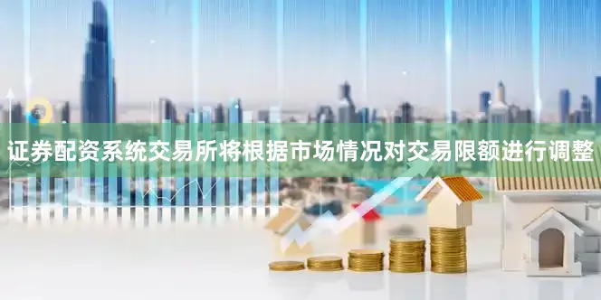 证券配资系统交易所将根据市场情况对交易限额进行调整