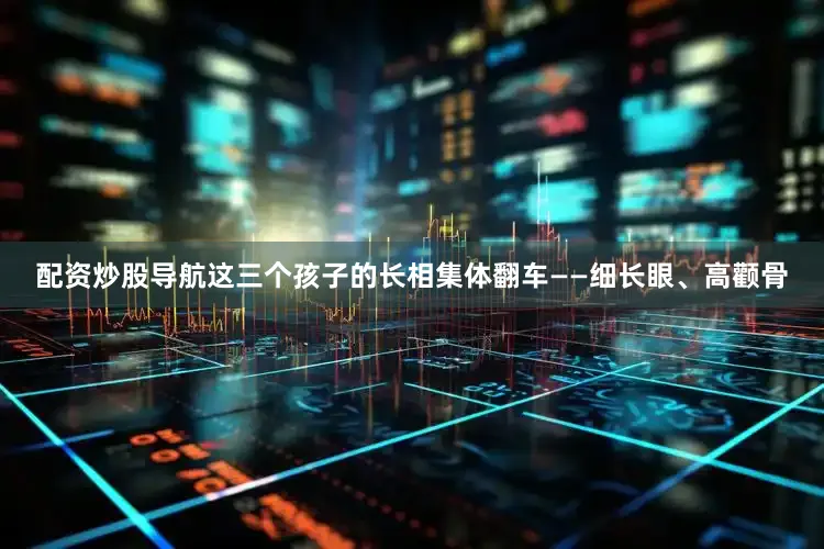 配资炒股导航这三个孩子的长相集体翻车——细长眼、高颧骨