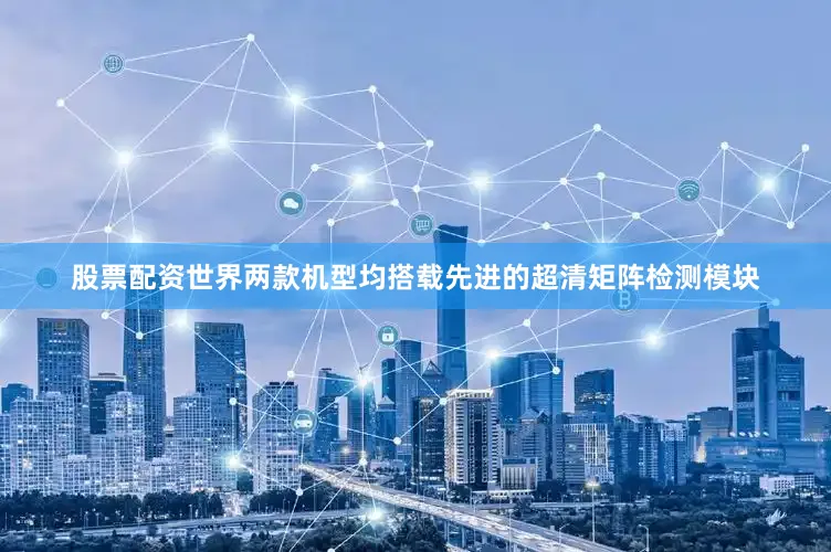 股票配资世界两款机型均搭载先进的超清矩阵检测模块