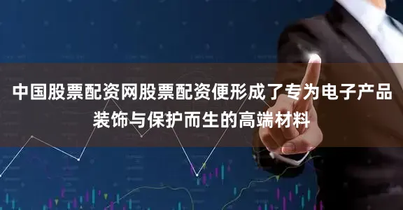 中国股票配资网股票配资便形成了专为电子产品装饰与保护而生的高端材料