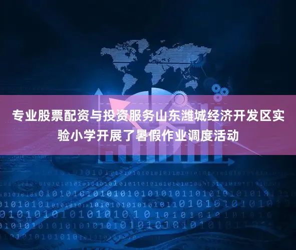 专业股票配资与投资服务山东潍城经济开发区实验小学开展了暑假作业调度活动