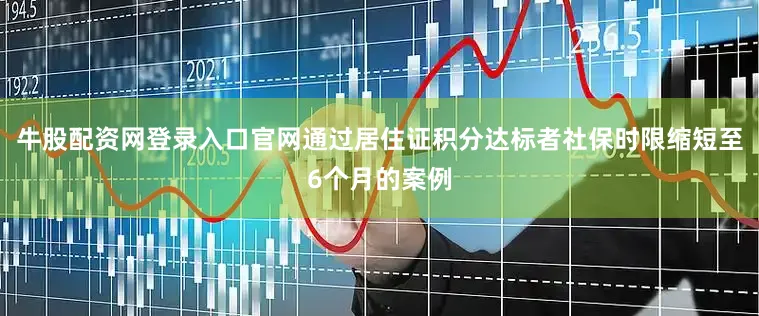 牛股配资网登录入口官网通过居住证积分达标者社保时限缩短至6个月的案例