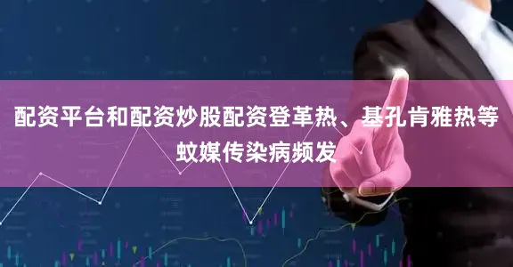 配资平台和配资炒股配资登革热、基孔肯雅热等蚊媒传染病频发