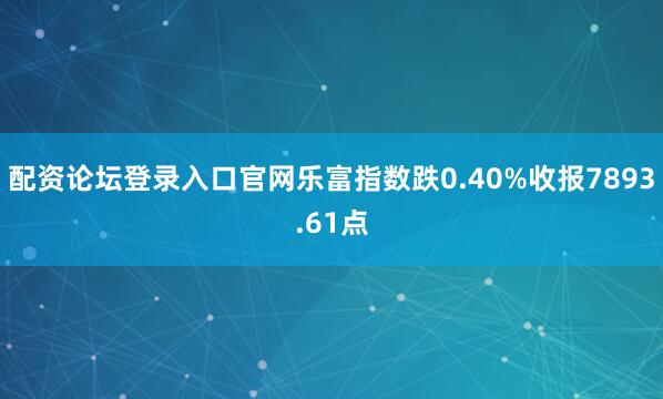 配资论坛登录入口官网乐富指数跌0.40%收报7893.61点