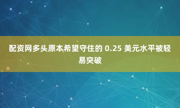 配资网多头原本希望守住的 0.25 美元水平被轻易突破