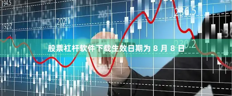 股票杠杆软件下载生效日期为 8 月 8 日