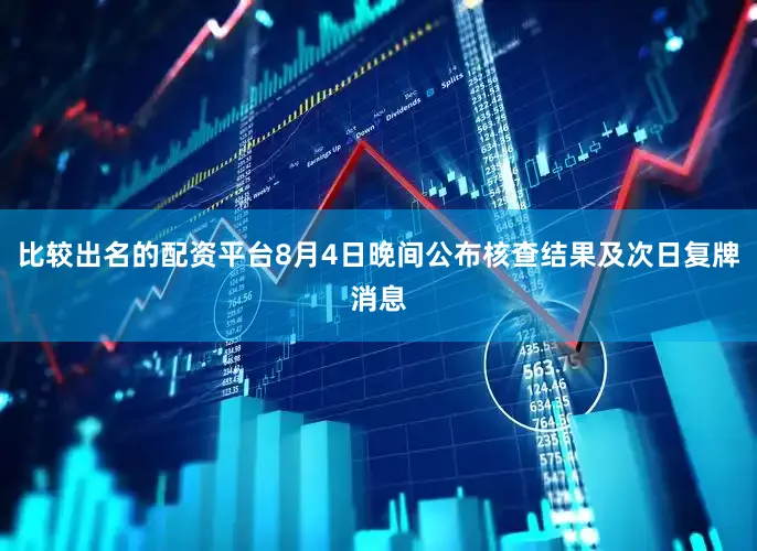 比较出名的配资平台8月4日晚间公布核查结果及次日复牌消息