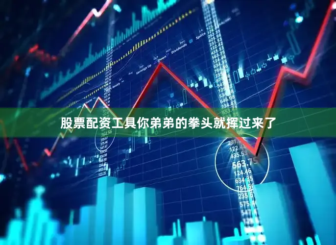 股票配资工具你弟弟的拳头就挥过来了