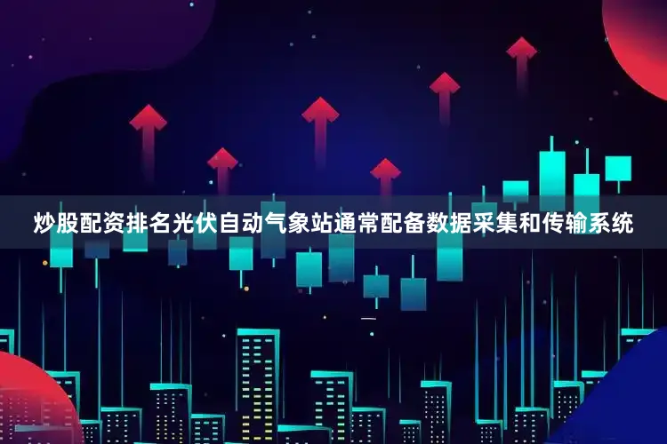 炒股配资排名光伏自动气象站通常配备数据采集和传输系统