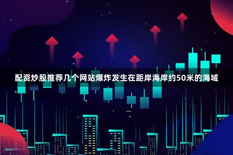 配资炒股推荐几个网站爆炸发生在距岸海岸约50米的海域