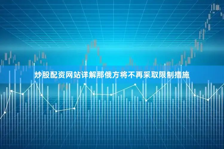 炒股配资网站详解那俄方将不再采取限制措施
