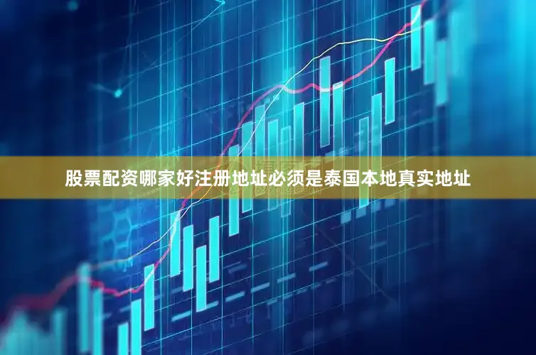 股票配资哪家好注册地址必须是泰国本地真实地址