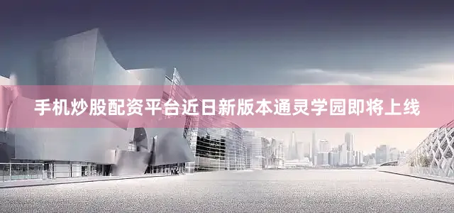 手机炒股配资平台近日新版本通灵学园即将上线