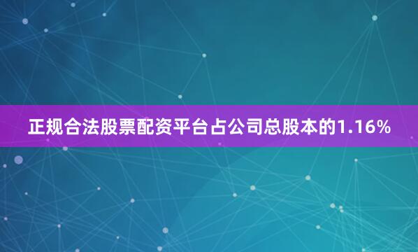 正规合法股票配资平台占公司总股本的1.16%