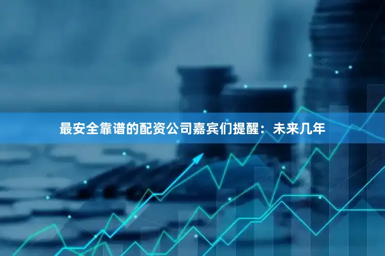 最安全靠谱的配资公司嘉宾们提醒：未来几年