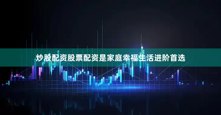 炒股配资股票配资是家庭幸福生活进阶首选