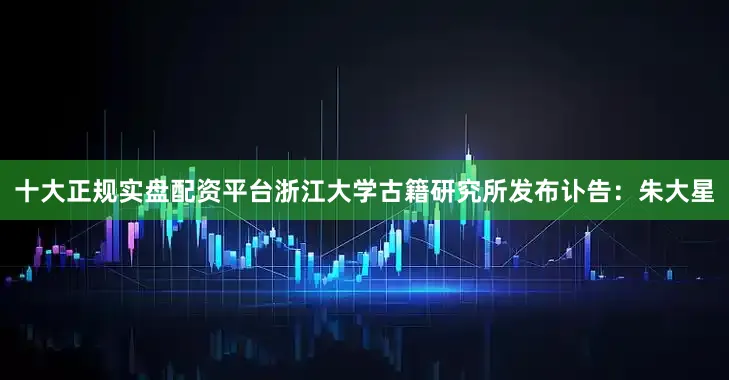 十大正规实盘配资平台浙江大学古籍研究所发布讣告：朱大星