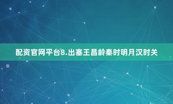 配资官网平台8.出塞王昌龄秦时明月汉时关