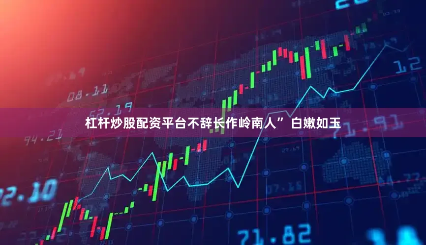 杠杆炒股配资平台不辞长作岭南人” 白嫩如玉